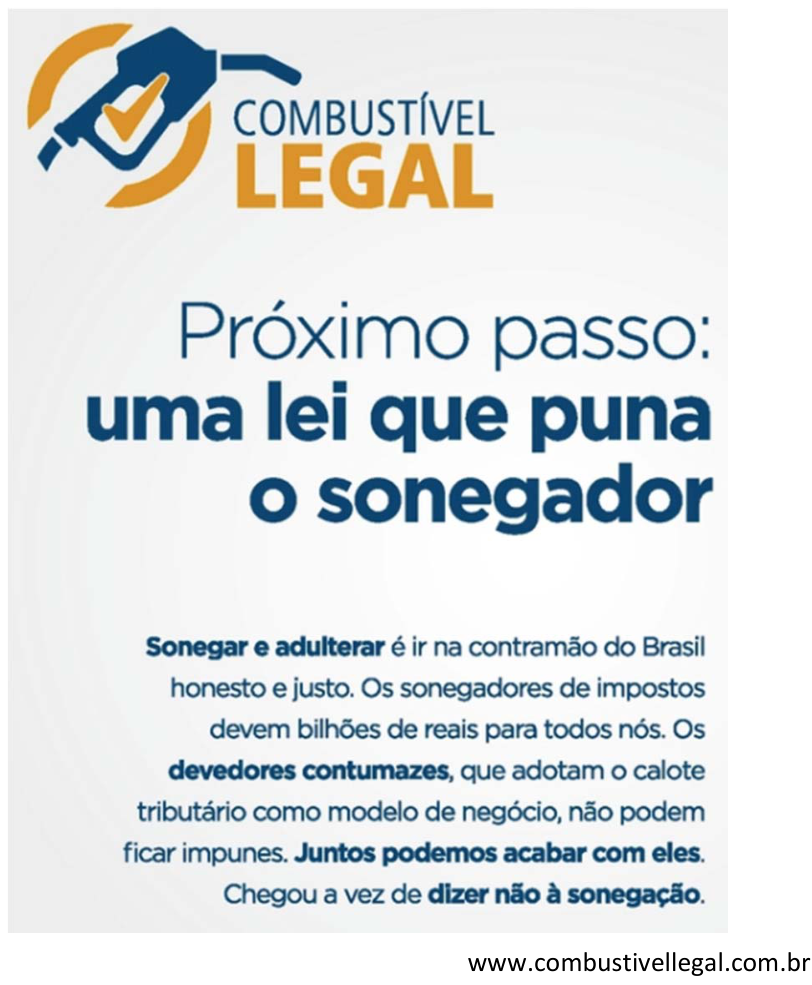 Cartaz com o logotipo "COMBUSTÍVEL LEGAL" ao lado do desenho estilizado de um bico de combustível com uma marca de checagem. Abaixo do logotipo, lê-se em destaque: "Próximo passo: uma lei que puna o sonegador". Em seguida, o texto corrido: "Sonegar e adulterar é ir na contramão do Brasil honesto e justo. Os sonegadores de impostos devem bilhões de reais para todos nós. Os devedores contumazes, que adotam o calote tributário como modelo de negócio, não podem ficar impunes. Juntos podemos acabar com eles. Chegou a vez de dizer não à sonegação.". No canto inferior direito, consta o endereço eletrônico "www.combustivellegal.com.br".