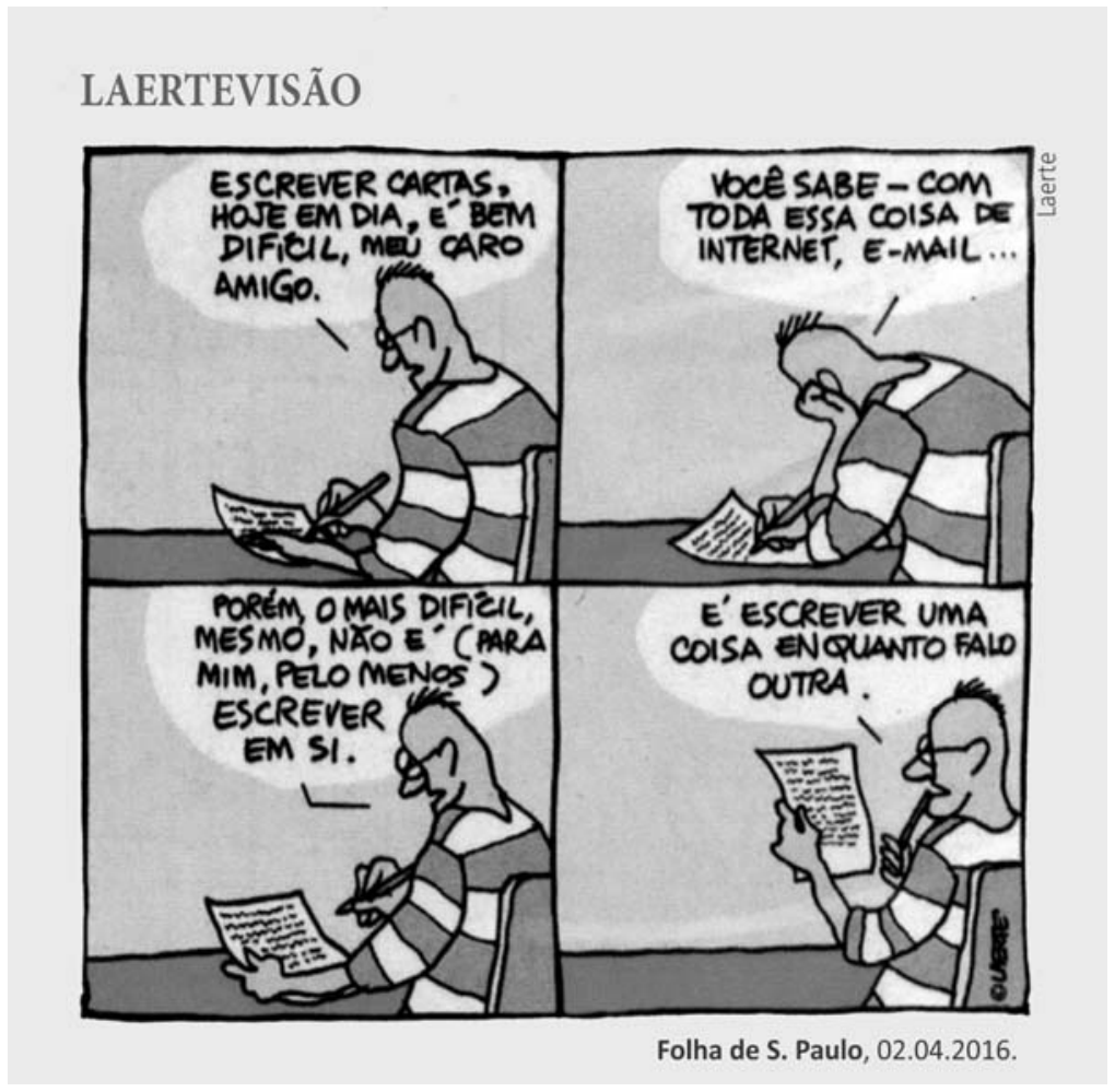 Tirinha "Laertevisão", de Laerte, composta por quatro quadrinhos. Nela, um homem escreve uma carta à mão em uma mesa. No primeiro quadrinho, ele escreve e diz: "Escrever cartas, hoje em dia, é bem difícil, meu caro amigo.". No segundo, ele apoia a cabeça na mão, pensativo, e diz: "Você sabe – com toda essa coisa de internet, e-mail...". No terceiro, voltando a escrever, diz: "Porém, o mais difícil, mesmo, não é (para mim, pelo menos) escrever em si.". No quarto quadrinho, ele segura a folha da carta lendo-a e conclui: "É escrever uma coisa enquanto falo outra.".