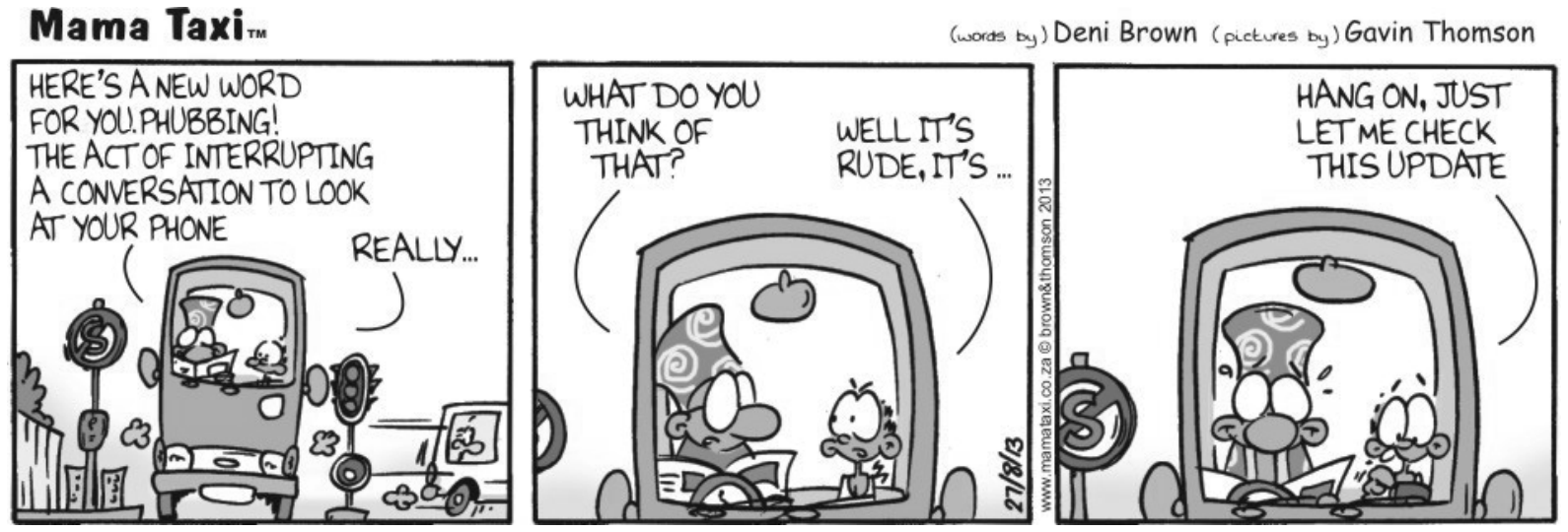 Tirinha da série Mama Taxi em três quadros, escrita por Deni Brown e ilustrada por Gavin Thomson. No primeiro quadro, dentro do táxi, a motorista com chapéu estampado lê um jornal e diz: "HERE'S A NEW WORD FOR YOU. PHUBBING! THE ACT OF INTERRUPTING A CONVERSATION TO LOOK AT YOUR PHONE", enquanto a passageira ao lado diz: "REALLY...". No segundo quadro, a motorista pergunta: "WHAT DO YOU THINK OF THAT?", e a passageira responde: "WELL IT'S RUDE, IT'S...". No terceiro quadro, a passageira olha para baixo segurando um aparelho celular e diz: "HANG ON, JUST LET ME CHECK THIS UPDATE", enquanto a motorista a observa assustada.