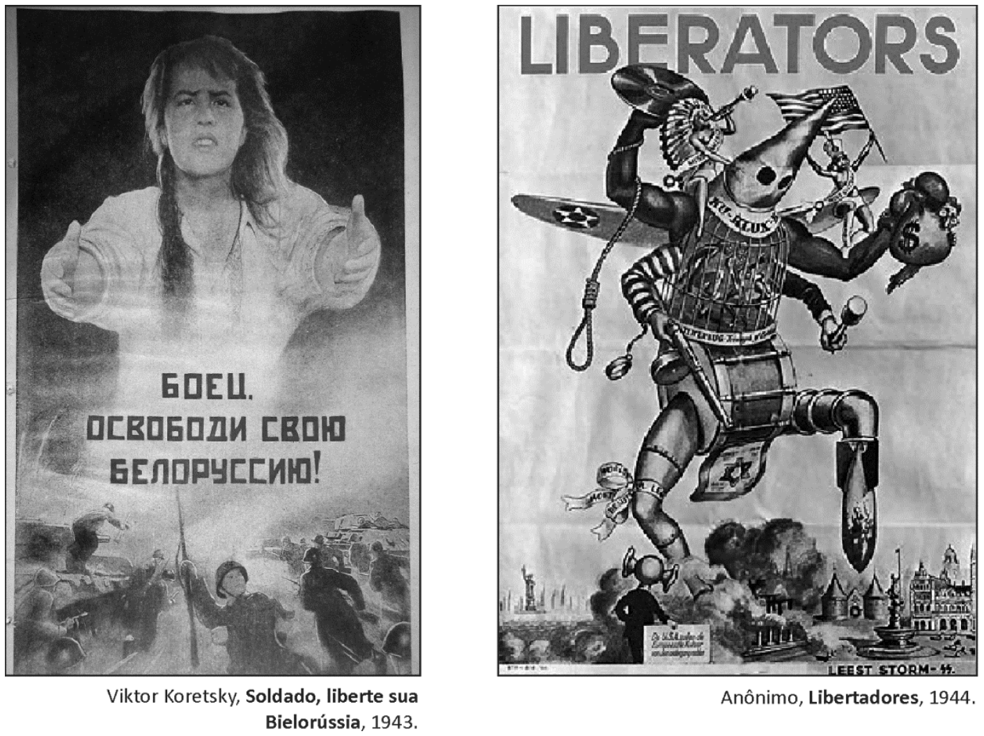 Dois cartazes de propaganda da Segunda Guerra Mundial. À esquerda, cartaz soviético de Viktor Koretsky (1943) intitulado "Soldado, liberte sua Bielorrússia", mostrando uma mulher em plano aproximado com os braços estendidos e, na parte inferior, soldados avançando no campo de batalha. À direita, cartaz de propaganda nazista intitulado "LIBERATORS" (1944), com uma criatura monstruosa de múltiplos membros composta por símbolos associados à cultura e à sociedade dos Estados Unidos (capuz da Ku Klux Klan, asas de avião militar, braço com laço de enforcamento, saco de dinheiro, bomba, instrumentos musicais e uma saia com a estrela de Davi) avançando sobre cidades em chamas.