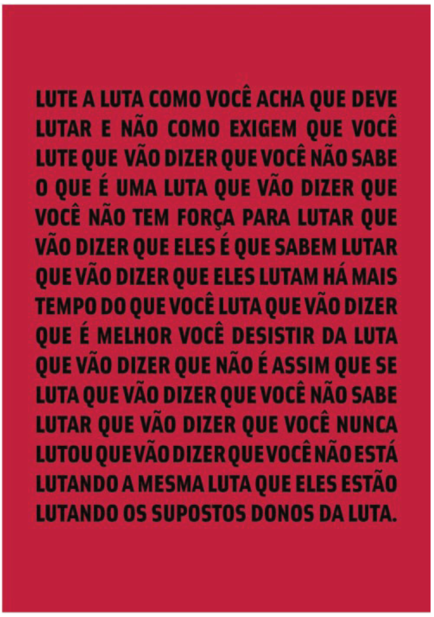F1 Cartaz com fundo vermelho e texto em letras maiúsculas pretas: "LUTE A LUTA COMO VOCÊ ACHA QUE DEVE LUTAR E NÃO COMO EXIGEM QUE VOCÊ LUTE QUE VÃO DIZER QUE VOCÊ NÃO SABE O QUE É UMA LUTA QUE VÃO DIZER QUE VOCÊ NÃO TEM FORÇA PARA LUTAR QUE VÃO DIZER QUE ELES É QUE SABEM LUTAR QUE VÃO DIZER QUE ELES LUTAM HÁ MAIS TEMPO DO QUE VOCÊ LUTA QUE VÃO DIZER QUE É MELHOR VOCÊ DESISTIR DA LUTA QUE VÃO DIZER QUE NÃO É ASSIM QUE SE LUTA QUE VÃO DIZER QUE VOCÊ NÃO SABE LUTAR QUE VÃO DIZER QUE VOCÊ NUNCA LUTOU QUE VÃO DIZER QUE VOCÊ NÃO ESTÁ LUTANDO A MESMA LUTA QUE ELES ESTÃO LUTANDO OS SUPOSTOS DONOS DA LUTA."