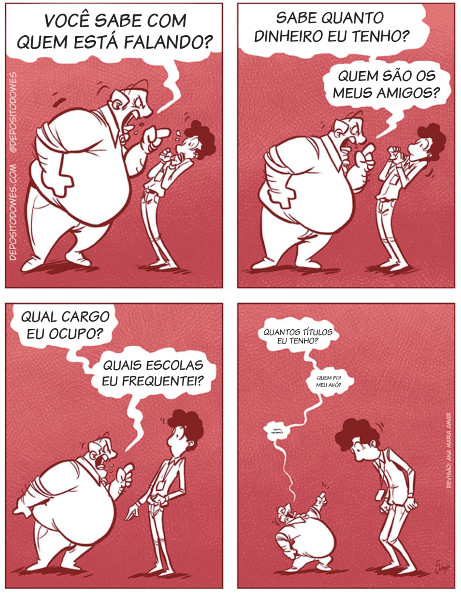 Tirinha composta por quatro quadrinhos em tons de vermelho. No primeiro quadrinho, um homem corpulento, de camisa social, aponta o dedo e grita agressivamente para um jovem mais magro, usando crachá: “VOCÊ SABE COM QUEM ESTÁ FALANDO?”. No segundo quadrinho, o homem, agora um pouco menor, continua gritando: “SABE QUANTO DINHEIRO EU TENHO?”, e em seguida: “QUEM SÃO OS MEUS AMIGOS?”. No terceiro quadrinho, o homem está ainda menor, na altura do peito do jovem: “QUAL CARGO EU OCUPO?”, “QUAIS ESCOLAS EU FREQUENTEI?”. No quarto quadrinho, o homem encolheu até a altura do tornozelo do jovem, que agora olha para baixo para enxergá-lo, enquanto os balões de fala ficam minúsculos.