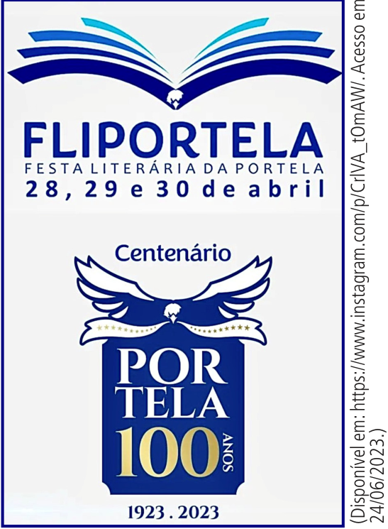 Anúncio em azul, branco e amarelo. Na parte superior, uma águia estilizada tem asas que se assemelham às páginas de um livro aberto. Abaixo, aparecem os textos “FLIPORTELA”, “FESTA LITERÁRIA DA PORTELA” e “28, 29 e 30 de abril”. Na parte inferior, a palavra “Centenário” aparece sobre outra águia de asas abertas e um emblema com os dizeres “PORTELA”, “100 ANOS” e “1923 . 2023”. Na lateral direita, lê-se: “(Disponível em: https://www.instagram.com/p/CrlVA_t0mAW/. Acesso em 24/06/2023.)”.