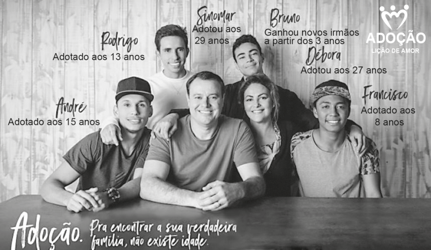 Cartaz de campanha publicitária com a fotografia de uma família sorridente reunida ao redor de uma mesa. Cada integrante tem seu nome e uma frase indicando sua relação com a adoção: Sinomar e Débora (pais adotivos, adotaram aos 29 e 27 anos), Bruno (ganhou novos irmãos a partir dos 3 anos) e os filhos adotados André (adotado aos 15 anos), Rodrigo (adotado aos 13 anos) e Francisco (adotado aos 8 anos). No canto superior direito lê-se "ADOÇÃO LIÇÃO DE AMOR" e no canto inferior esquerdo: "Adoção. Pra encontrar a sua verdadeira família, não existe idade."