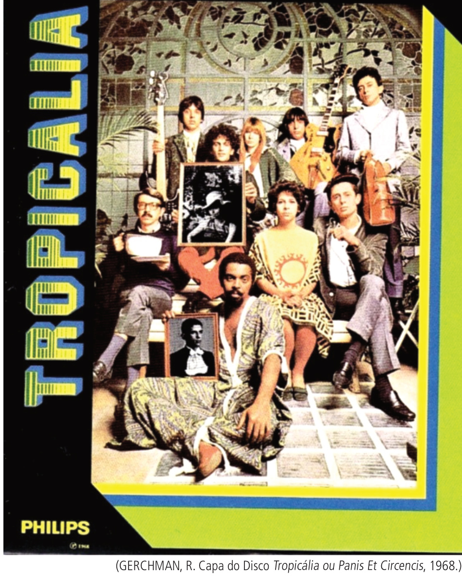 Capa do disco Tropicália ou Panis et Circencis (1968), concebida por Rubens Gerchman, retratando os membros do movimento tropicalista em pose de retrato de família: Gilberto Gil sentado à frente com uma túnica estampada e segurando uma foto de formatura; ao centro e ao fundo, Caetano Veloso, Gal Costa, Tom Zé, Torquato Neto, Rogério Duprat segurando uma xícara ou penico, e os Mutantes segurando instrumentos elétricos.