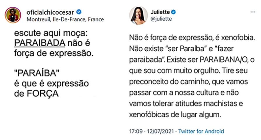 Duas postagens em rede social. À esquerda, Chico César (@oficialchicocesar) publica: "escute aqui moça: PARAIBADA não é força de expressão. 'PARAÍBA' é que é expressão de FORÇA". À direita, Juliette (@juliette) publica: "Não é força de expressão, é xenofobia. Não existe 'ser Paraíba' e 'fazer paraibada'. Existe ser PARAIBANA/O, o que sou com muito orgulho. Tire seu preconceito do caminho, que vamos passar com a nossa cultura e não vamos tolerar atitudes machistas e xenofóbicas de lugar algum." Datado de 17:09 · 12/07/2021 · Twitter for Android.