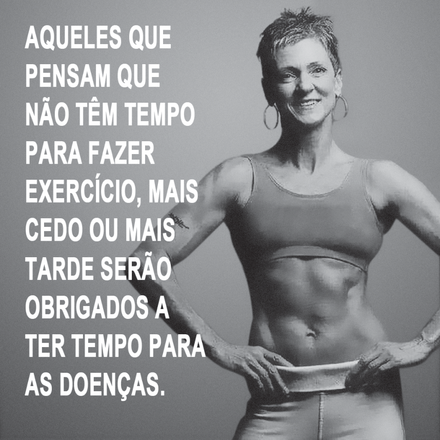 Fotografia em preto e branco de uma mulher de meia-idade em roupas esportivas (top de ginástica), com corpo musculoso e mãos na cintura, ao lado do texto em letras maiúsculas: "Aqueles que pensam que não têm tempo para fazer exercício, mais cedo ou mais tarde serão obrigados a ter tempo para as doenças."