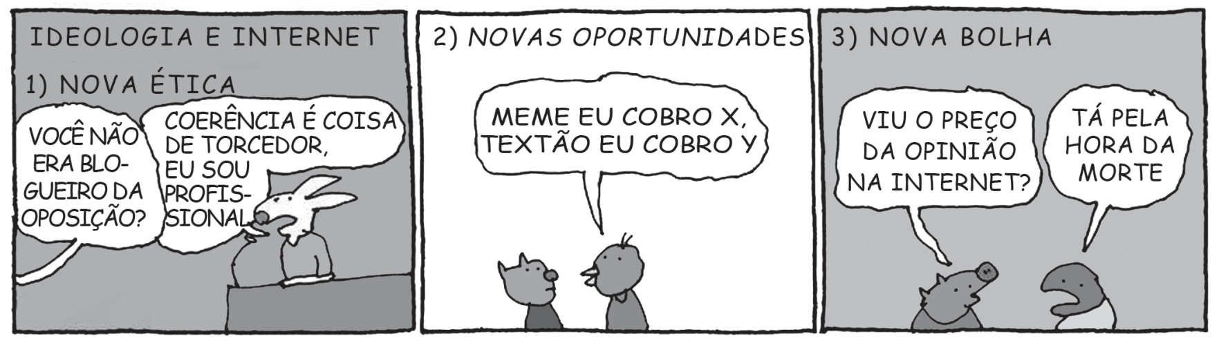 Tirinha com três quadros intitulada "Ideologia e Internet". No primeiro quadro, intitulado "1) Nova Ética", um personagem responde à pergunta "Você não era blogueiro da oposição?": "Coerência é coisa de torcedor, eu sou profissional". No segundo quadro, intitulado "2) Novas Oportunidades", uma personagem diz: "Meme eu cobro X, textão eu cobro Y". No terceiro quadro, intitulado "3) Nova Bolha", dois personagens conversam: "Viu o preço da opinião na internet?", e o outro responde: "Tá pela hora da morte".
