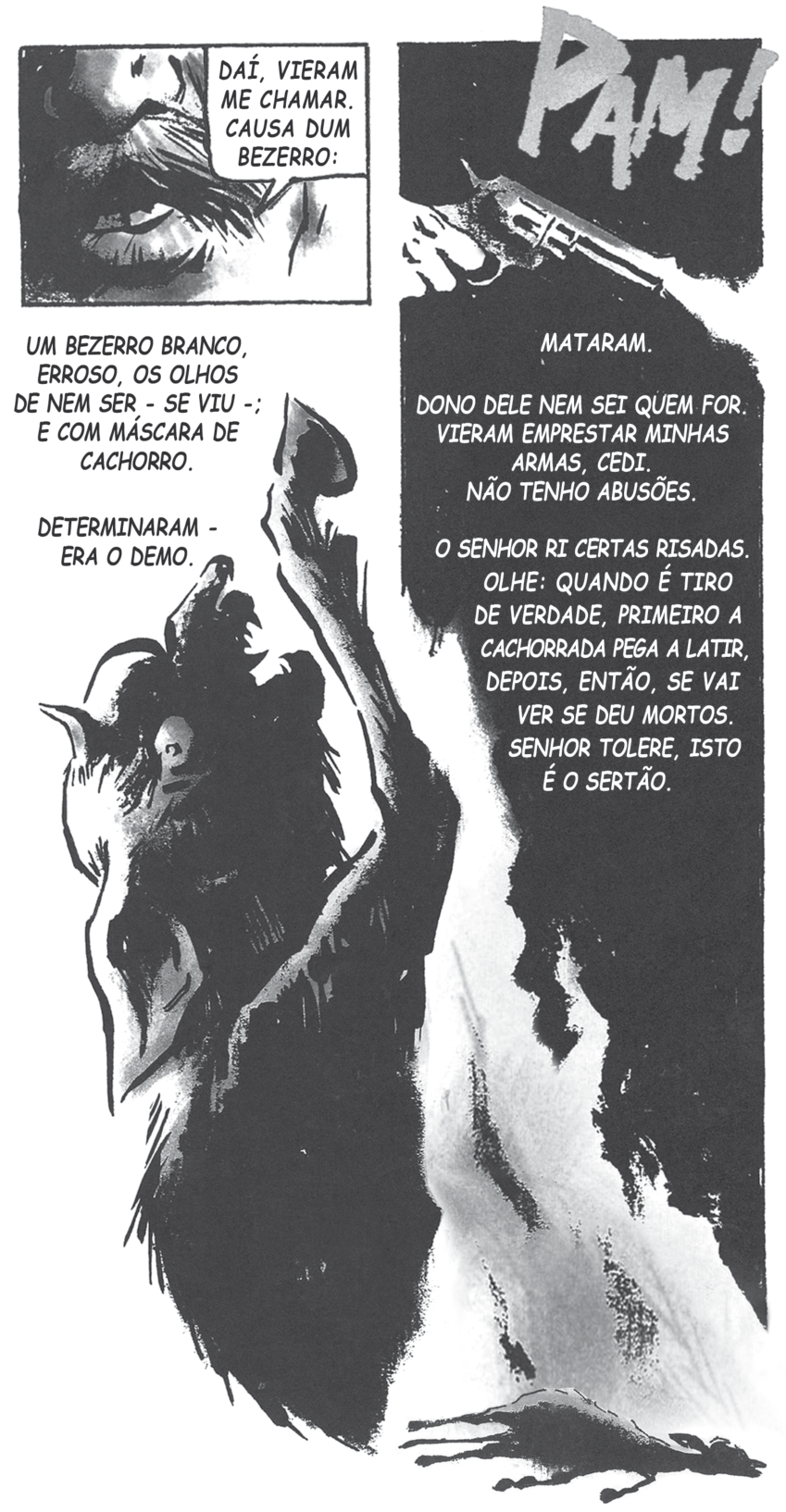 Página de história em quadrinhos em preto e branco com estilo expressionista, adaptando trecho de Grande Sertão: Veredas. À esquerda, em cima, um detalhe do rosto de um homem e o texto «DAÍ, VIERAM ME CHAMAR. CAUSA DUM BEZERRO:». Abaixo, o texto descreve «UM BEZERRO BRANCO, ERROSO, OS OLHOS DE NEM SER - SE VIU -; E COM MÁSCARA DE CACHORRO. DETERMINARAM - ERA O DEMO.» seguido pelo desenho de uma criatura monstruosa e sombria com uma das patas erguida. À direita, vê-se uma mão empunhando uma arma que dispara, encimada pela onomatopeia «PAM!», seguida pelo relato sobre o tiro, a morte do animal e a frase «SENHOR TOLERE, ISTO É O SERTÃO». No rodapé direito, a carcaça de um animal jaz no chão sob um clarão.