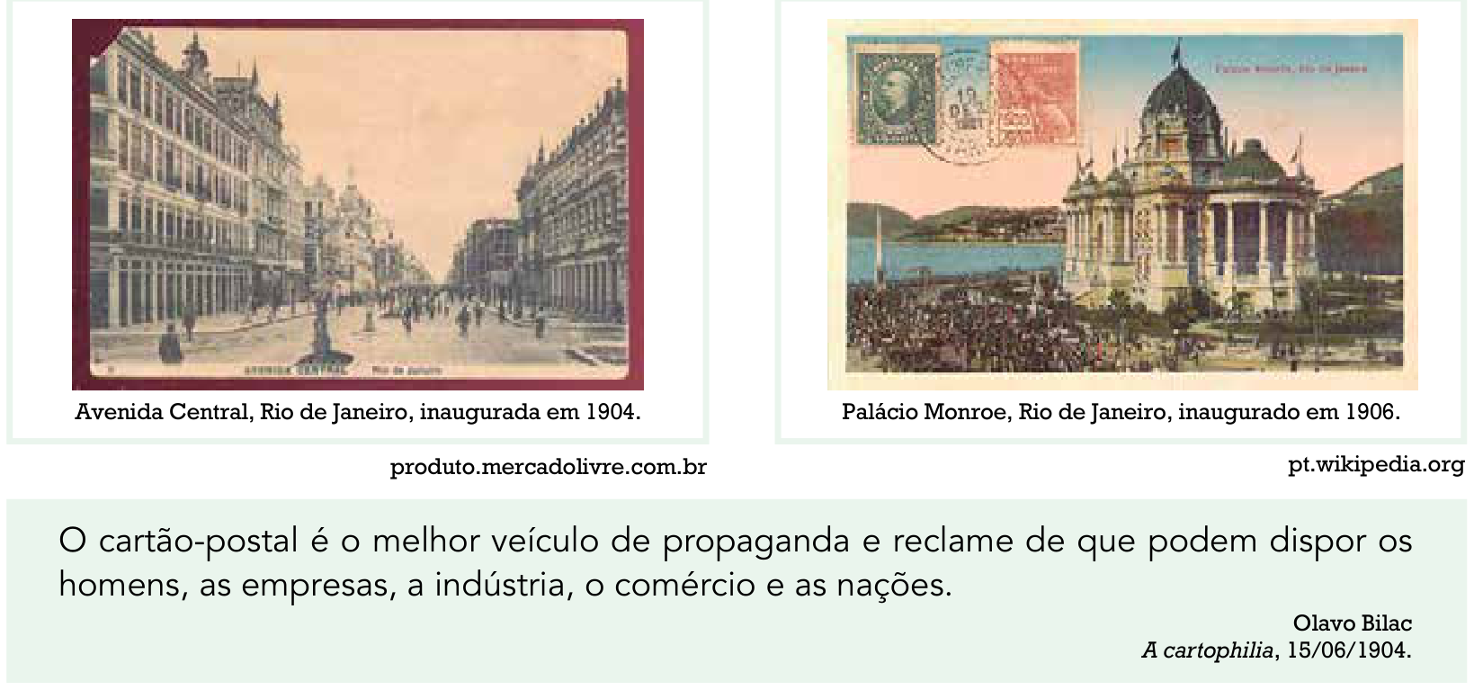 Dois cartões-postais do início do século XX e um quadro de texto. O primeiro cartão-postal, à esquerda, mostra a Avenida Central, no Rio de Janeiro, inaugurada em 1904, com edifícios em ambos os lados e pedestres na via. O segundo cartão-postal, à direita, com carimbos e selos postais, exibe o Palácio Monroe, inaugurado em 1906, cercado por uma multidão. Abaixo das imagens, consta um quadro de texto com a citação: "O cartão-postal é o melhor veículo de propaganda e reclame de que podem dispor os homens, as empresas, a indústria, o comércio e as nações.", creditada a Olavo Bilac, em A cartophilia, 15/06/1904.