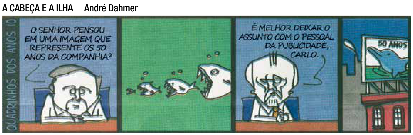 Tirinha "A cabeça e a ilha", de André Dahmer, com quatro quadros: no primeiro, um funcionário pergunta "O senhor pensou em uma imagem que represente os 50 anos da companhia?"; no segundo, ilustra-se a cadeia de um peixe menor sendo sucessivamente engolido por peixes maiores; no terceiro, o chefe diz "É melhor deixar o assunto com o pessoal da publicidade, Carlo."; no quarto, mostra-se um outdoor com um golfinho sorridente e os dizeres "50 anos".