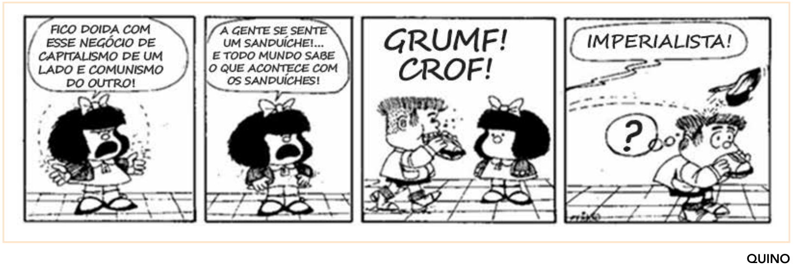 Tirinha da Mafalda em quatro quadros. No primeiro quadro, Mafalda diz irritada: "FICO DOIDA COM ESSE NEGÓCIO DE CAPITALISMO DE UM LADO E COMUNISMO DO OUTRO!". No segundo quadro, continua: "A GENTE SE SENTE UM SANDUÍCHE!... E TODO MUNDO SABE O QUE ACONTECE COM OS SANDUÍCHES!". No terceiro quadro, Manolito passa comendo um sanduíche vorazmente com os sons "GRUMF! CROF!", enquanto Mafalda o fita seriamente. No quarto quadro, Manolito caminha pensativo com um ponto de interrogação flutuando sobre ele, quando um sapato atirado de fora do quadro o atinge na cabeça, acompanhado da fala de Mafalda: "IMPERIALISTA!".