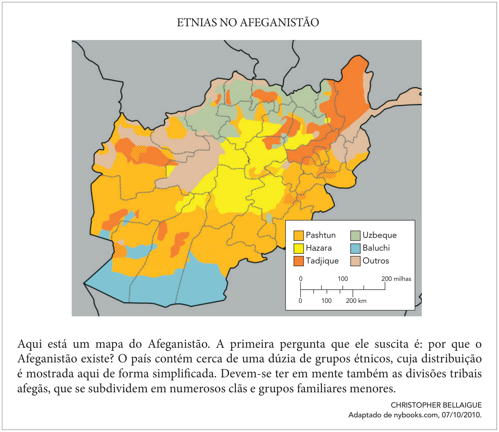 Infográfico intitulado "ETNIAS NO AFEGANISTÃO", apresentando um mapa com a distribuição geográfica dos seguintes grupos étnicos no território afegão: Pashtun, Hazara, Tadjique, Uzbeque, Baluchi e Outros. Abaixo do mapa, consta o texto: "Aqui está um mapa do Afeganistão. A primeira pergunta que ele suscita é: por que o Afeganistão existe? O país contém cerca de uma dúzia de grupos étnicos, cuja distribuição é mostrada aqui de forma simplificada. Devem-se ter em mente também as divisões tribais afegãs, que se subdividem em numerosos clãs e grupos familiares menores.", com a fonte CHRISTOPHER BELLAIGUE, adaptado de nybooks.com, 07/10/2010.