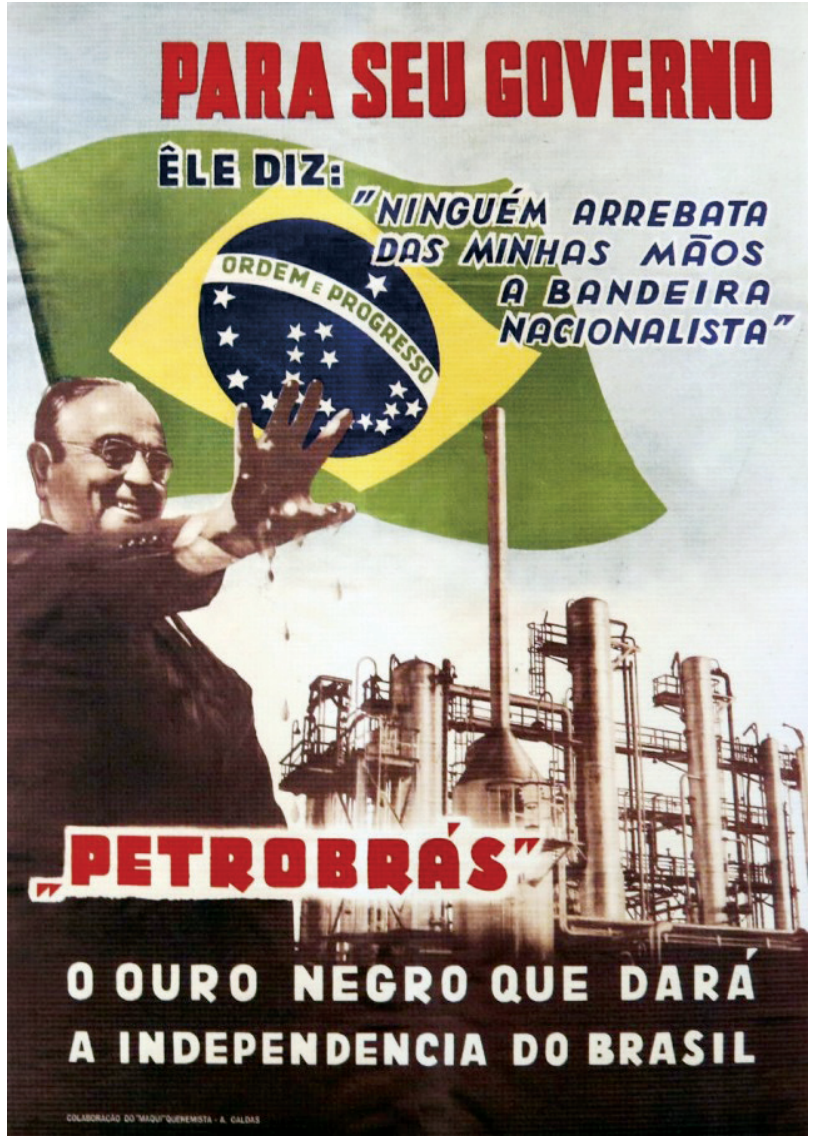Cartaz de propaganda política com Getúlio Vargas em primeiro plano, estendendo a mão suja de petróleo diante da bandeira do Brasil e de instalações de uma refinaria, com os dizeres: "PARA SEU GOVERNO / ÊLE DIZ: 'NINGUÉM ARREBATA DAS MINHAS MÃOS A BANDEIRA NACIONALISTA' / 'PETROBRÁS' / O OURO NEGRO QUE DARÁ A INDEPENDENCIA DO BRASIL".