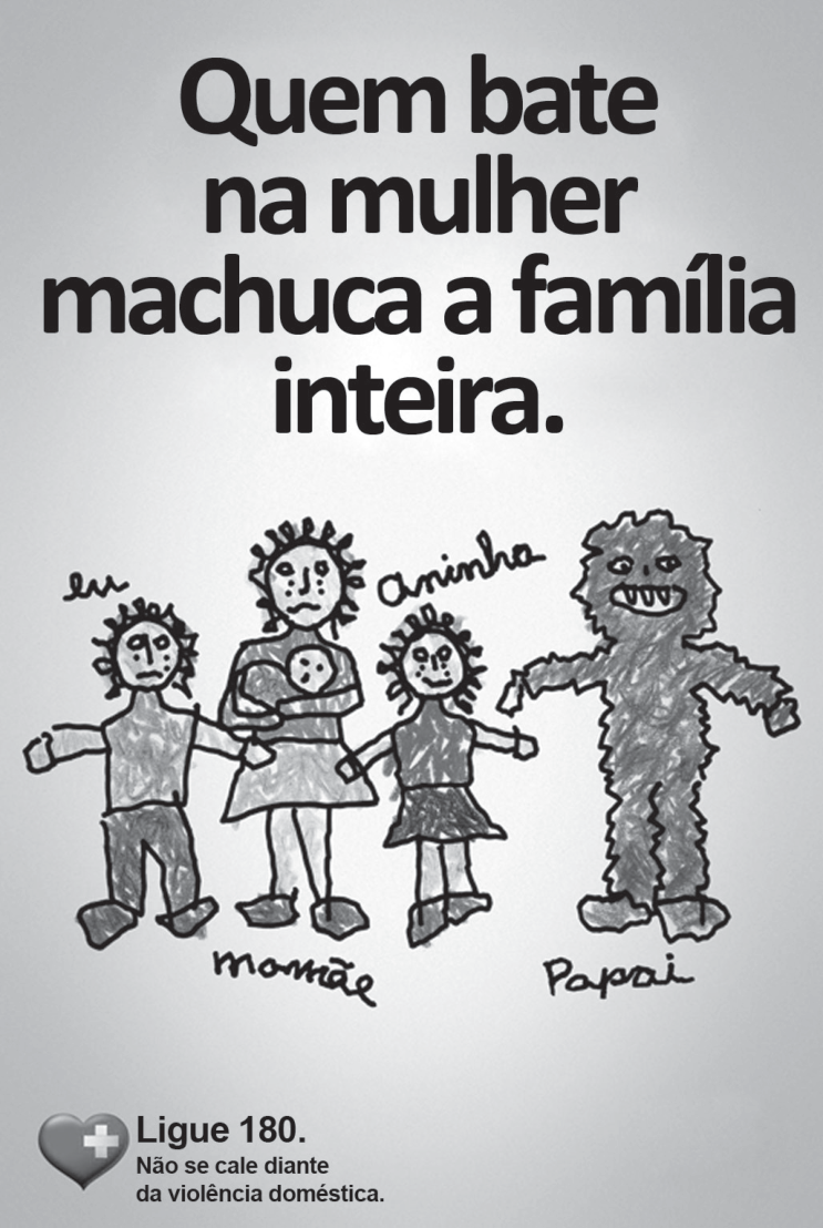 F1 Cartaz de campanha publicitária contra a violência doméstica com a frase em destaque: "Quem bate na mulher machuca a família inteira.". Abaixo da frase, há um desenho com traços infantis representando uma família: três crianças e a mãe com expressões tristes e marcas de machucados pelo corpo, identificadas como "eu", "mamãe" (segurando um bebê no colo) e "aninha"; ao lado delas, a figura identificada como "papai" é retratada com corpo coberto de pelos, sorriso com dentes afiados e aparência de monstro. No canto inferior esquerdo, há o símbolo de um coração cinza com uma cruz branca e o texto: "Ligue 180. Não se cale diante da violência doméstica."