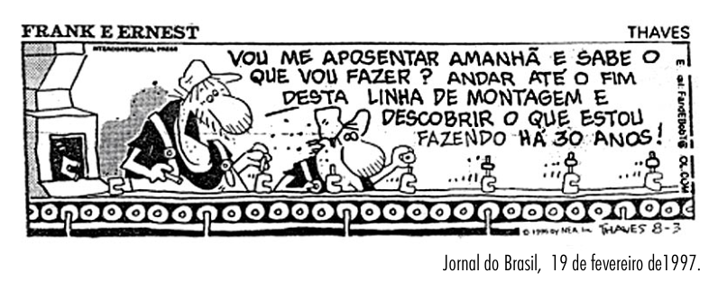Tira de Frank e Ernest mostrando dois operários trabalhando em uma esteira de linha de montagem, na qual um deles diz: "VOU ME APOSENTAR AMANHÃ E SABE O QUE VOU FAZER? ANDAR ATÉ O FIM DESTA LINHA DE MONTAGEM E DESCOBRIR O QUE ESTOU FAZENDO HÁ 30 ANOS!"