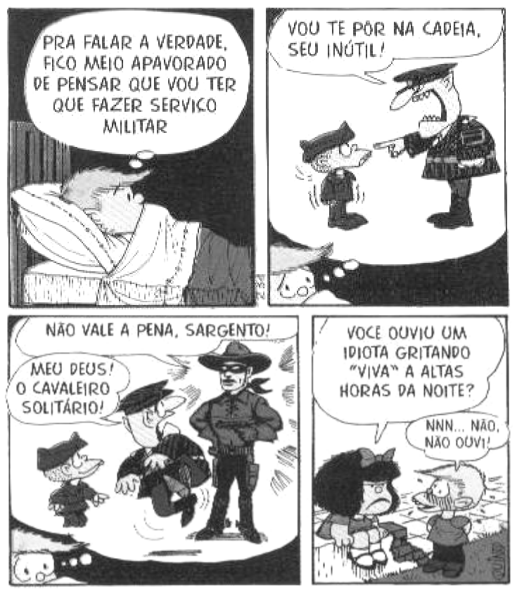 Tirinha de Quino em quatro quadrinhos. No primeiro, Felipe está deitado na cama pensando: "PRA FALAR A VERDADE, FICO MEIO APAVORADO DE PENSAR QUE VOU TER QUE FAZER SERVIÇO MILITAR". No segundo, imagina-se no serviço militar, com um superior gritando com ele: "VOU TE PÔR NA CADEIA, SEU INÚTIL!". No terceiro, ainda na imaginação de Felipe, o Cavaleiro Solitário aparece armado dizendo: "NÃO VALE A PENA, SARGENTO!", assustando o sargento, enquanto Felipe diz: "MEU DEUS! O CAVALEIRO SOLITÁRIO!". No quarto quadrinho, já de dia na rua, Mafalda, com expressão séria, pergunta: "VOCÊ OUVIU UM IDIOTA GRITANDO 'VIVA' A ALTAS HORAS DA NOITE?", e Felipe, constrangido e corado, responde: "NNN... NÃO, NÃO OUVI!".
