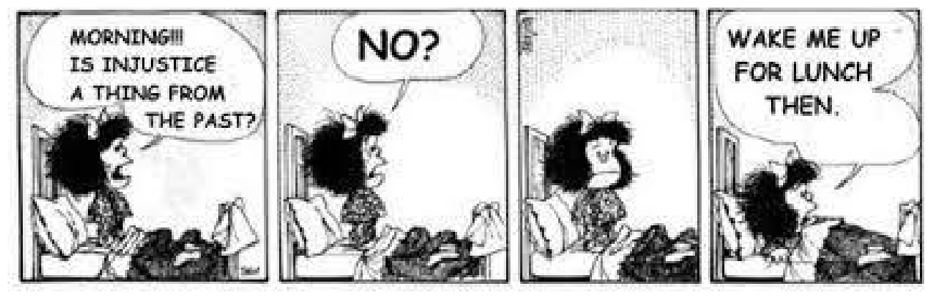 Tirinha da Mafalda em quatro quadrinhos: no primeiro, ela senta-se na cama e grita "MORNING!!! IS INJUSTICE A THING FROM THE PAST?"; no segundo, aguardando resposta, pergunta "NO?"; no terceiro, permanece sentada em silêncio com expressão séria e pensativa; no quarto, deita-se novamente na cama e diz "WAKE ME UP FOR LUNCH THEN."