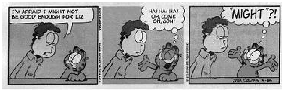 Tirinha do Garfield em três quadrinhos. No primeiro quadro, Jon Arbuckle debruça-se sobre a mesa com expressão desanimada e diz: "I'M AFRAID I MIGHT NOT BE GOOD ENOUGH FOR LIZ", enquanto Garfield o observa. No segundo quadro, Garfield começa a rir com os braços abertos e pensa em um balão de pensamento: "HA! HA! HA! OH, COME ON, JON!". No terceiro quadro, Jon olha desconfiado para Garfield, que continua com os braços abertos e pensa surpreso: "'MIGHT'?!"
