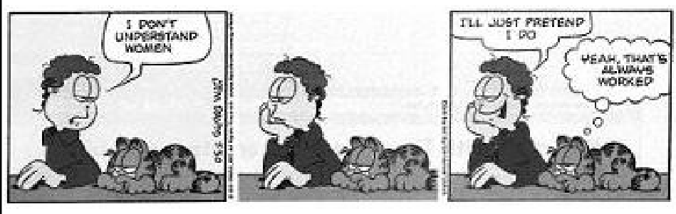 Tirinha do Garfield em três quadrinhos. No primeiro, Jon Arbuckle diz: "I DON'T UNDERSTAND WOMEN", enquanto Garfield está deitado ao seu lado. No segundo quadrinho, Jon apoia a mão no queixo com olhar pensativo. No terceiro, Jon sorri e diz: "I'LL JUST PRETEND I DO", e Garfield pensa: "YEAH, THAT'S ALWAYS WORKED".