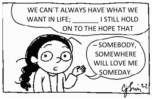 Tirinha de um quadro mostrando uma personagem feminina com expressão pensativa e mão levantada. No primeiro balão de fala, lê-se: "WE CAN'T ALWAYS HAVE WHAT WE WANT IN LIFE; _____ I STILL HOLD ON TO THE HOPE THAT". No segundo balão, a frase continua: "– SOMEBODY, SOMEWHERE WILL LOVE ME SOMEDAY.".
