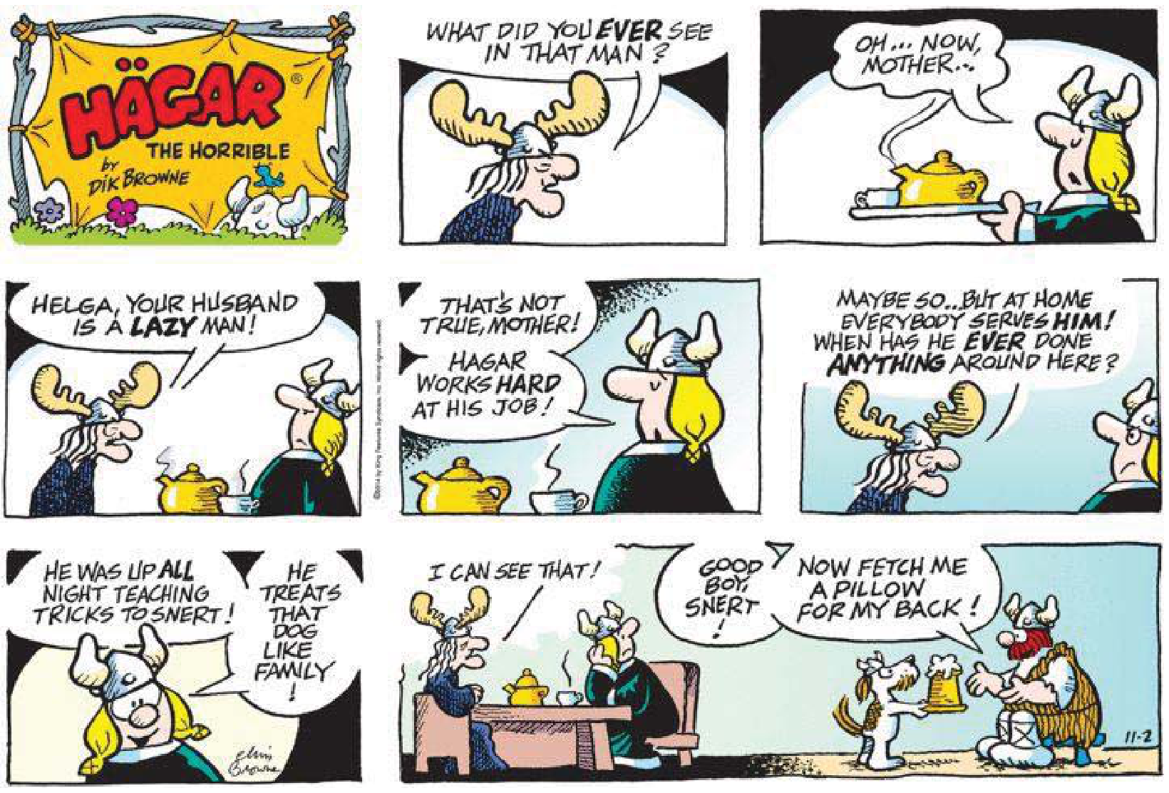 F1 Tirinha de "Hägar the Horrible", de Dik Browne, em que a mãe de Helga critica Hagar por ser preguiçoso e não fazer nada em casa além de ser servido por todos, enquanto Helga tenta defendê-lo dizendo que ele trabalha duro e passou a noite toda ensinando truques ao cão Snert, tratando-o como família; no último quadrinho, Snert serve uma caneca a Hagar, que elogia o cão e pede que ele também lhe traga um travesseiro para as costas.