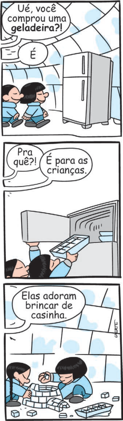 Tirinha de Laerte em três quadros verticais mostrando esquimós dentro de um iglu. No primeiro quadrinho, um esquimó observa uma geladeira e pergunta: "Ué, você comprou uma geladeira?!"; o outro responde: "É". No segundo quadrinho, a conversa continua: "Pra quê?!", "É para as crianças", enquanto abrem o congelador e pegam uma forma de gelo. No terceiro quadrinho, diz-se: "Elas adoram brincar de casinha", enquanto duas crianças usam cubinhos de gelo da forma para montar um pequeno iglu no chão.