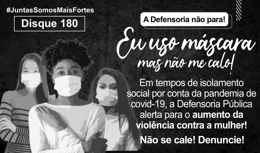 Cartaz de campanha da Defensoria Pública com três mulheres usando máscaras de proteção contra a Covid-19 e os dizeres: "#JuntasSomosMaisFortes", "Disque 180", "A Defensoria não para!", "Eu uso máscara mas não me calo!", "Em tempos de isolamento social por conta da pandemia de covid-19, a Defensoria Pública alerta para o aumento da violência contra a mulher!", "Não se cale! Denuncie!".