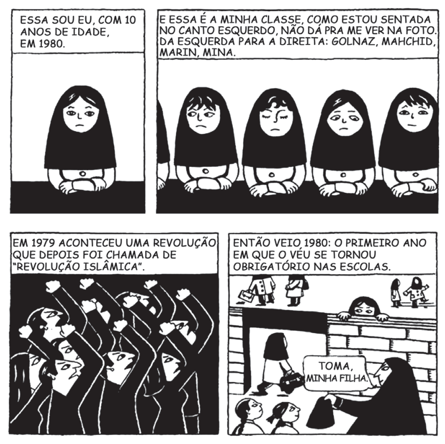 Quatro quadros da história em quadrinhos Persépolis, de Marjane Satrapi. No primeiro quadro, uma menina usando véu islâmico com a legenda: "ESSA SOU EU, COM 10 ANOS DE IDADE, EM 1980.". No segundo, quatro meninas enfileiradas também de véu com a legenda: "E ESSA É A MINHA CLASSE, COMO ESTOU SENTADA NO CANTO ESQUERDO, NÃO DÁ PRA ME VER NA FOTO. DA ESQUERDA PARA A DIREITA: GOLNAZ, MAHCHID, MARIN, MINA.". No terceiro quadro, pessoas com punhos erguidos protestando e a legenda: "EM 1979 ACONTECEU UMA REVOLUÇÃO QUE DEPOIS FOI CHAMADA DE 'REVOLUÇÃO ISLÂMICA'.". No quarto quadro, uma mulher de véu entrega vestimentas para uma menina na entrada da escola, com a legenda: "ENTÃO VEIO 1980: O PRIMEIRO ANO EM QUE O VÉU SE TORNOU OBRIGATÓRIO NAS ESCOLAS." e a fala "TOMA, MINHA FILHA."