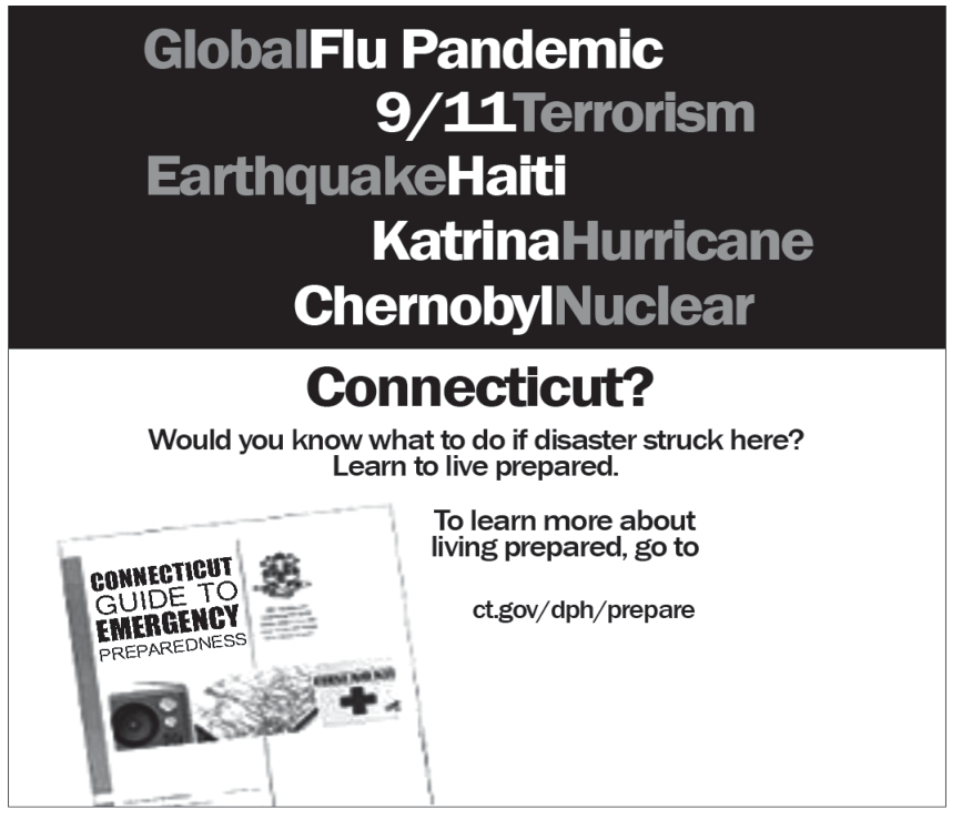 F1 Cartaz em inglês dividido em duas seções. A metade superior, de fundo preto, traz em destaque palavras em branco e cinza sobre grandes tragédias e desastres mundiais: "Global Flu Pandemic", "9/11 Terrorism", "Earthquake Haiti", "Katrina Hurricane" e "Chernobyl Nuclear". A metade inferior, de fundo branco, traz a pergunta "Connecticut?" em destaque, seguida de: "Would you know what to do if disaster struck here? Learn to live prepared.". À esquerda, há a imagem de um folheto intitulado "Connecticut Guide to Emergency Preparedness" e, ao lado, o texto: "To learn more about living prepared, go to ct.gov/dph/prepare".