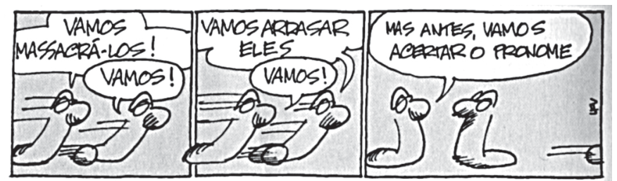 F1 Tirinha com três quadros da série As Cobras, de Luis Fernando Verissimo. No primeiro quadro, duas cobras rastejam velozmente; uma diz "VAMOS MASSACRÁ-LOS!" e a outra responde "VAMOS!". No segundo quadro, em movimento, a primeira diz "VAMOS ARRASAR ELES" e a outra responde "VAMOS!". No terceiro quadro, as cobras freiam e param; uma delas fala "MAS ANTES, VAMOS ACERTAR O PRONOME".