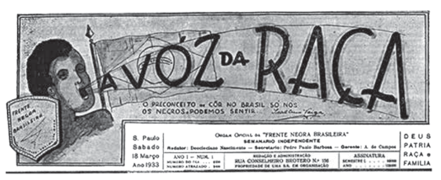 Capa do jornal A Vóz da Raça, Ano I, N. 1, de 18 de março de 1933, órgão oficial da "Frente Negra Brasileira". À esquerda, há o desenho do busto de um homem negro de boca aberta, de onde partem linhas que formam uma faixa contendo o título estilizado "A VÓZ DA RAÇA" sobreposta à bandeira nacional. Ao lado do homem, há um emblema em formato de escudo escrito "Frente Negra Brasileira". Abaixo do título do jornal, consta a frase: "O preconceito de côr no Brasil só nós os negros podemos sentir". No canto inferior direito, aparecem as palavras: "DEUS PATRIA RAÇA e FAMILIA".