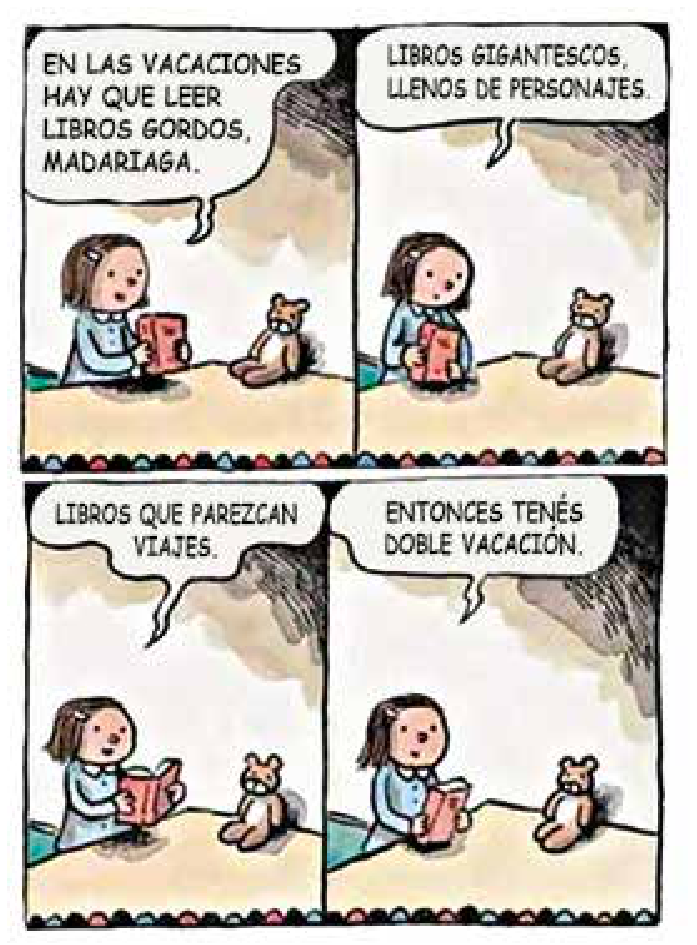 Tirinha de quatro quadrinhos de Liniers com a personagem Enriqueta sentada na cama ao lado de seu ursinho de pelúcia, segurando um livro. No primeiro quadrinho, ela diz: "EN LAS VACACIONES HAY QUE LEER LIBROS GORDOS, MADARIAGA.". No segundo quadrinho, ela continua: "LIBROS GIGANTESCOS, LLENOS DE PERSONAJES.". No terceiro quadrinho, com o livro aberto, diz: "LIBROS QUE PAREZCAN VIAJES.". No quarto quadrinho, conclui: "ENTONCES TENÉS DOBLE VACACIÓN.".