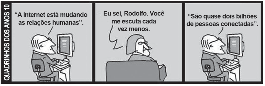 Tirinha da série "Quadrinhos dos Anos 10", de André Dahmer, com três quadros. No primeiro, um homem mexe no computador e fala: "“A internet está mudando as relações humanas”". No segundo quadro, uma mulher de óculos sentada de costas em um sofá responde: "Eu sei, Rodolfo. Você me escuta cada vez menos.". No terceiro quadro, o homem continua digitando em frente ao computador, alheio à mulher, e comenta: "“São quase dois bilhões de pessoas conectadas”".