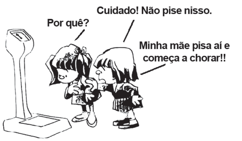 Charge com duas meninas em frente a uma balança mecânica. Uma delas está prestes a subir e pergunta "Por quê?", enquanto a outra a segura pelo ombro e diz: "Cuidado! Não pise nisso." e "Minha mãe pisa aí e começa a chorar!!"