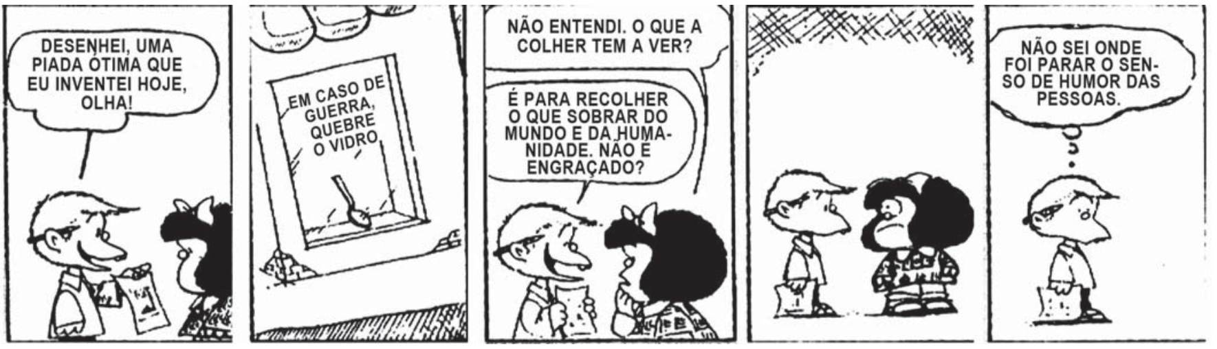 Tirinha de Mafalda com cinco quadros: no primeiro, o amigo de Mafalda aproxima-se com uma folha dizendo ter inventado uma piada ótima; no segundo quadro, vê-se o desenho na folha mostrando uma caixa com visor de vidro contendo uma colher, acompanhada da inscrição 'EM CASO DE GUERRA, QUEBRE O VIDRO'; no terceiro quadro, Mafalda pergunta o que a colher tem a ver e o menino responde que é para recolher o que sobrar do mundo e da humanidade; no quarto quadro, Mafalda olha para ele com expressão perplexa e séria; no quinto quadro, o garoto afasta-se pensando que não sabe onde foi parar o senso de humor das pessoas.