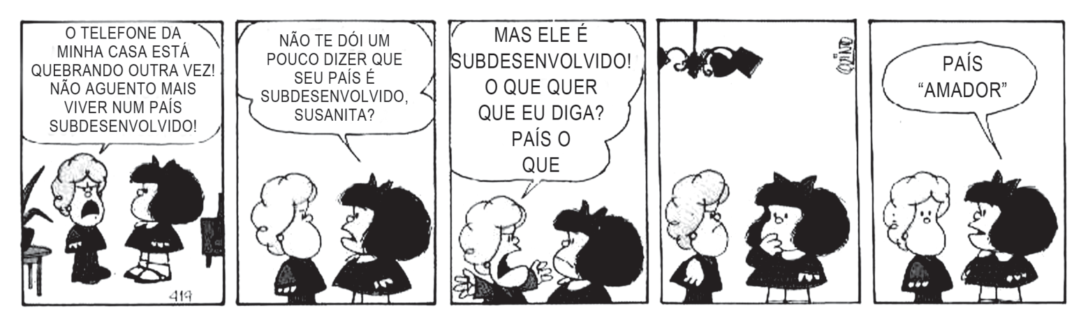 Tirinha da Mafalda em cinco quadrinhos: Susanita reclama que o telefone da sua casa está quebrado e diz que não aguenta viver em um país subdesenvolvido; Mafalda pergunta se não lhe dói dizer isso; Susanita questiona o que Mafalda quer que ela diga então; após um momento de reflexão no quarto quadrinho, Mafalda sugere: "PAÍS 'AMADOR'" no último quadrinho.